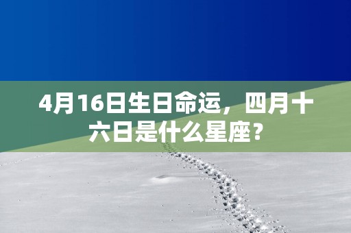 4月16日生日命运,四月十六日是什么星座? 4月16日生日命运,四月十六日是什么星座?