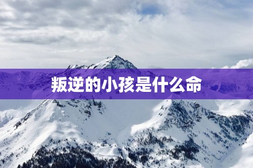 叛逆的小孩是什么命