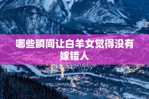 哪些瞬间让白羊女觉得没有嫁错人