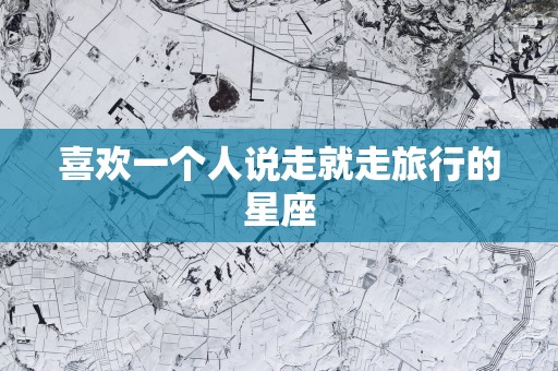 喜欢一个人说走就走旅行的星座