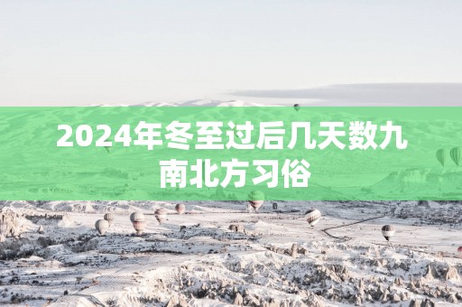 2025年冬至过后几天数九 南北方习俗