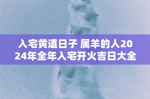 入宅黄道日子 属羊的人2025年全年入宅开火吉日大全