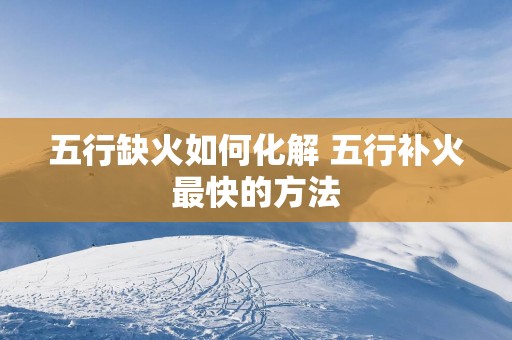 五行缺火如何化解 五行补火最快的方法