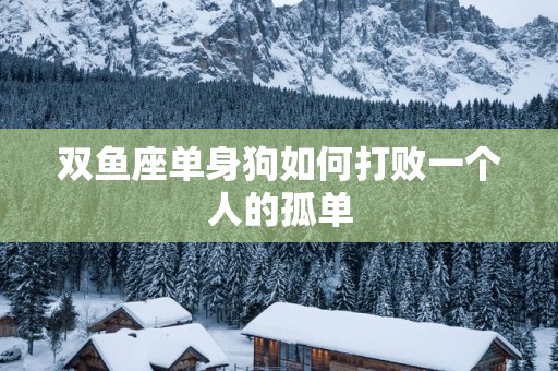 双鱼座单身狗如何打败一个人的孤单