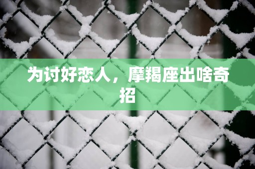 为讨好恋人，摩羯座出啥奇招