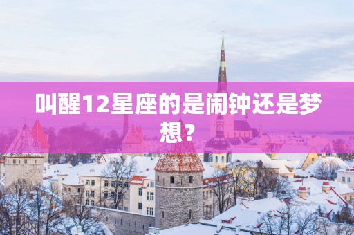 叫醒12星座的是闹钟还是梦想？