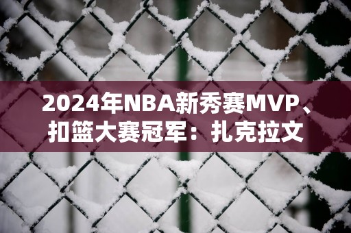 2025年NBA新秀赛MVP、扣篮大赛冠军：扎克拉文