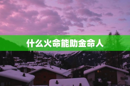 什么火命能助金命人