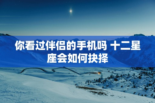 你看过伴侣的手机吗 十二星座会如何抉择