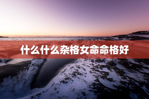 什么什么杂格女命命格好