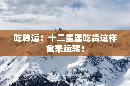 吃转运！十二星座吃货这样食来运转！
