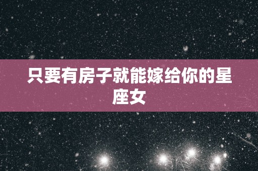只要有房子就能嫁给你的星座女