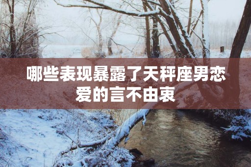 哪些表现暴露了天秤座男恋爱的言不由衷