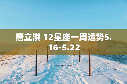 唐立淇 12星座一周运势5.16-5.22