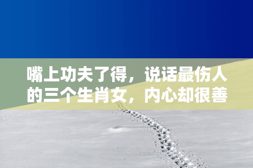 嘴上功夫了得，说话最伤人的三个生肖女，内心却很善良