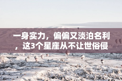 一身实力，偏偏又淡泊名利，这3个星座从不让世俗侵扰，专注自己