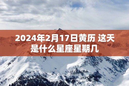 2025年2月17日黄历 这天是什么星座星期几