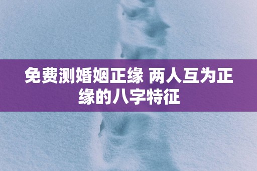 免费测婚姻正缘 两人互为正缘的八字特征