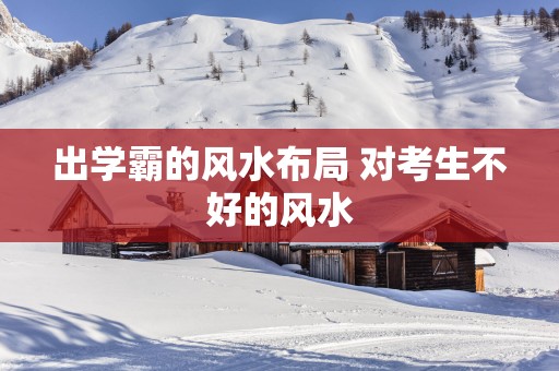 出学霸的风水布局 对考生不好的风水