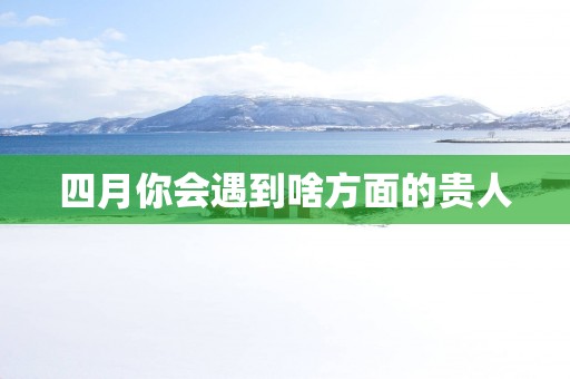 四月你会遇到啥方面的贵人