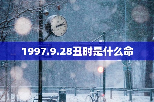 1997.9.28丑时是什么命