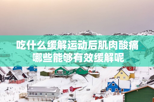 吃什么缓解运动后肌肉酸痛 哪些能够有效缓解呢