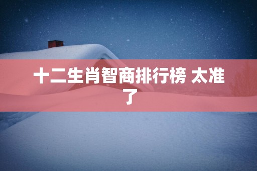 十二生肖智商排行榜 太准了 十二生肖智商排行榜 太准了