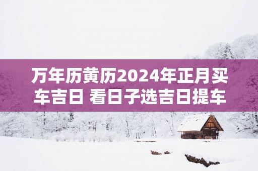 万年历黄历2025年正月买车吉日 看日子选吉日提车