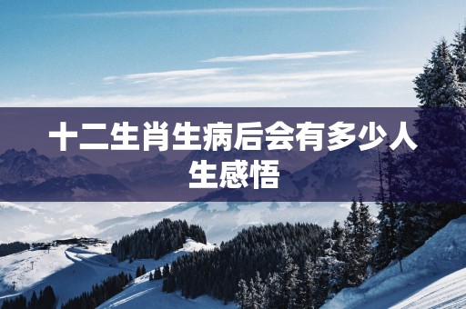 十二生肖生病后会有多少人生感悟