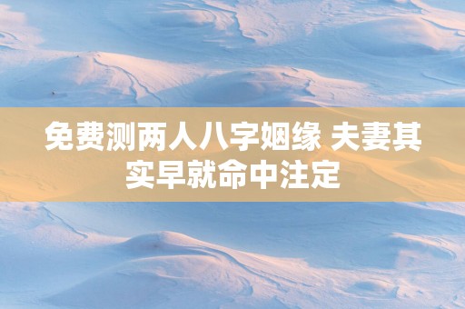 免费测两人八字姻缘 夫妻其实早就命中注定