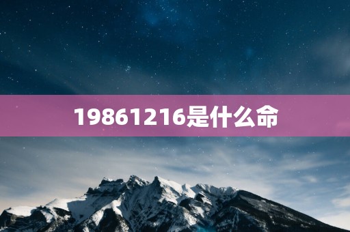 19861216是什么命