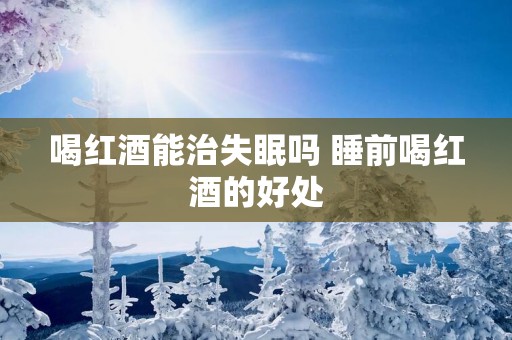 喝红酒能治失眠吗 睡前喝红酒的好处