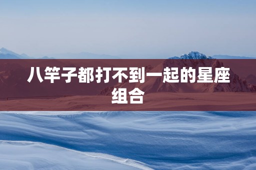 八竿子都打不到一起的星座组合