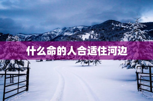 什么命的人合适住河边
