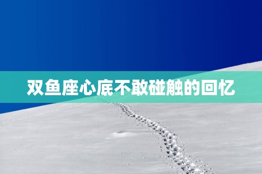 双鱼座心底不敢碰触的回忆