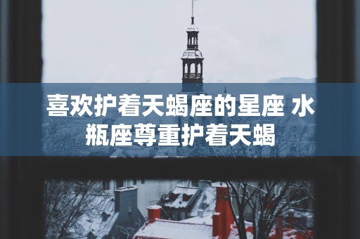喜欢护着天蝎座的星座 水瓶座尊重护着天蝎