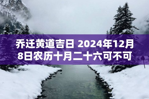 乔迁黄道吉日 2025年12月8日农历十月二十六可不可以迁居