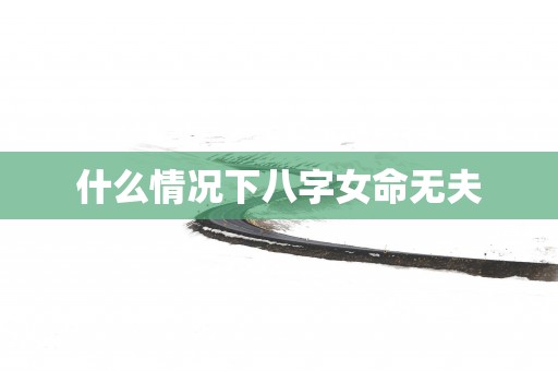 什么情况下八字女命无夫