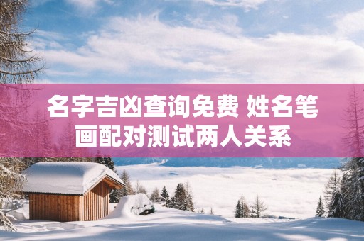 名字吉凶查询免费 姓名笔画配对测试两人关系