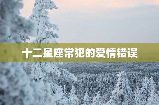 十二星座常犯的爱情错误