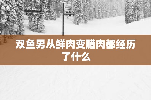 双鱼男从鲜肉变腊肉都经历了什么
