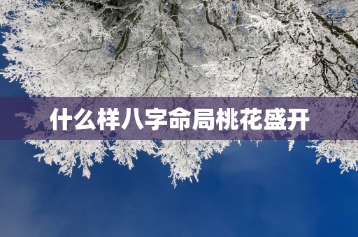 什么样八字命局桃花盛开