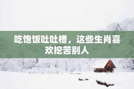 吃饱饭吐吐槽，这些生肖喜欢挖苦别人
