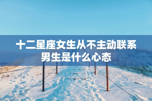 十二星座女生从不主动联系男生是什么心态