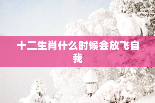 十二生肖什么时候会放飞自我
