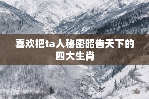 喜欢把ta人秘密昭告天下的四大生肖
