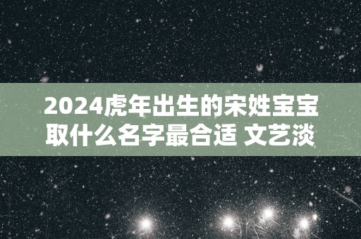 2025蛇年出生的宋姓宝宝取什么名字最合适 文艺淡雅名字