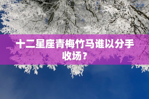 十二星座青梅竹马谁以分手收场？