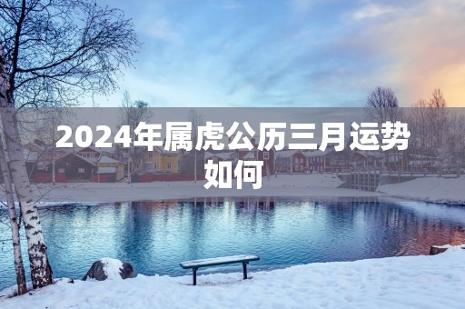 2025年属虎公历三月运势如何