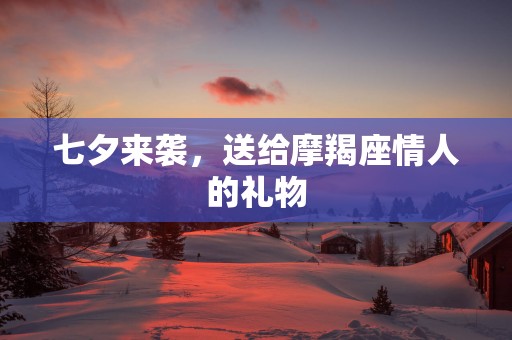 七夕来袭，送给摩羯座情人的礼物